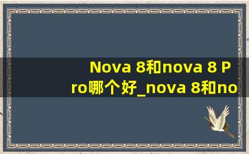 Nova 8和nova 8 Pro哪个好_nova 8和nova8pro哪个好看